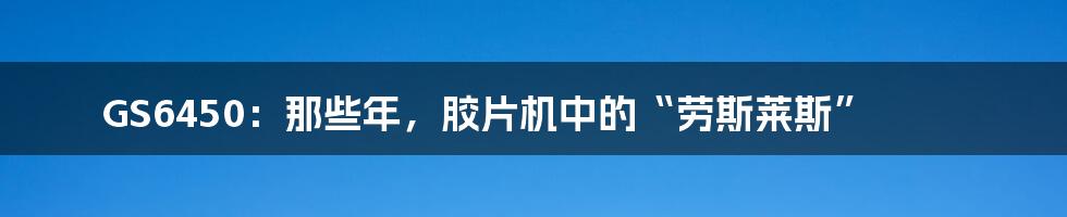 GS6450：那些年，胶片机中的“劳斯莱斯”
