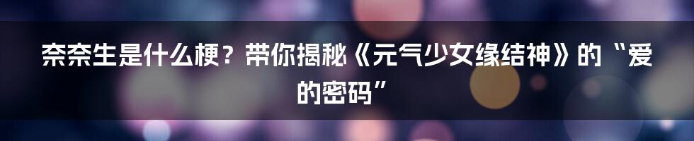 奈奈生是什么梗？带你揭秘《元气少女缘结神》的“爱的密码”