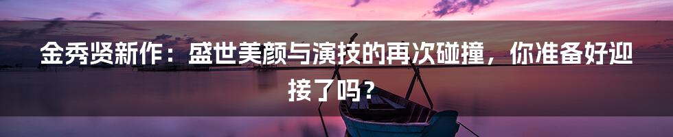 金秀贤新作：盛世美颜与演技的再次碰撞，你准备好迎接了吗？