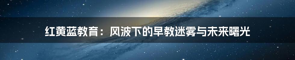 红黄蓝教育:风波下的早教迷雾与未来曙光