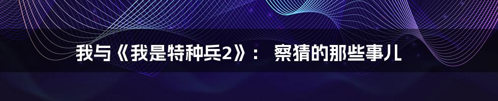 我与《我是特种兵2》： 察猜的那些事儿