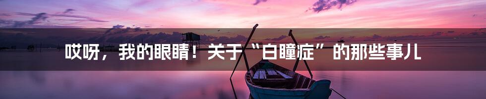 哎呀，我的眼睛！关于“白瞳症”的那些事儿