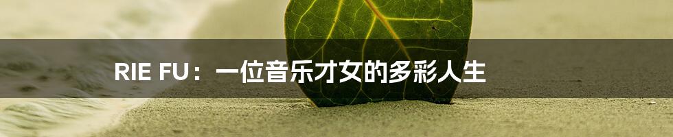 RIE FU：一位音乐才女的多彩人生