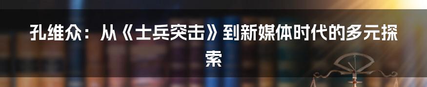 孔维众：从《士兵突击》到新媒体时代的多元探索