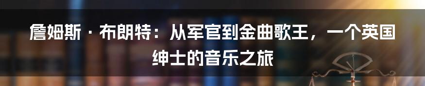 詹姆斯·布朗特：从军官到金曲歌王，一个英国绅士的音乐之旅