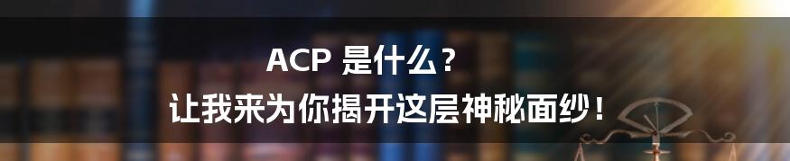 ACP 是什么？ 让我来为你揭开这层神秘面纱！