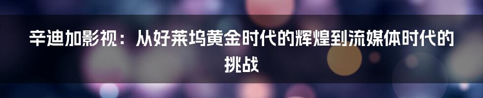辛迪加影视：从好莱坞黄金时代的辉煌到流媒体时代的挑战