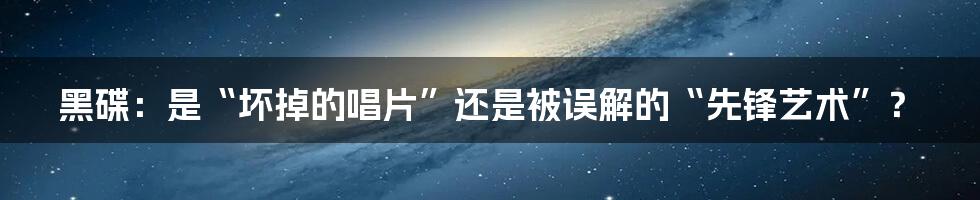 黑碟：是“坏掉的唱片”还是被误解的“先锋艺术”？