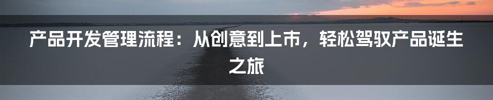 产品开发管理流程:从创意到上市,轻松驾驭产品诞生之旅