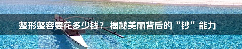 整形整容要花多少钱? 揭秘美丽背后的“钞”能力