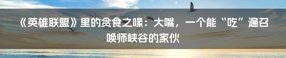 《英雄联盟》里的贪食之喙:大嘴,一个能“吃”遍召唤师峡谷的家伙