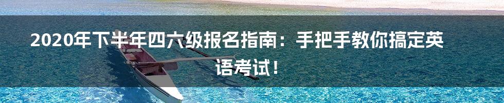 2020年下半年四六级报名指南:手把手教你搞定英语考试!