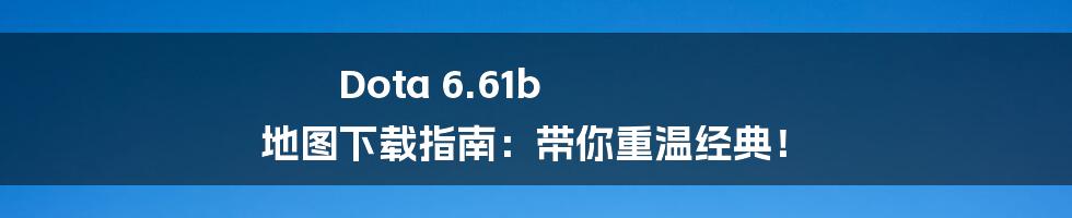 Dota 6.61b 地图下载指南：带你重温经典！