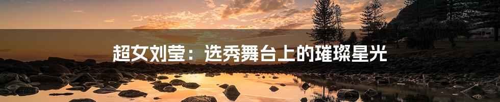 超女刘莹：选秀舞台上的璀璨星光