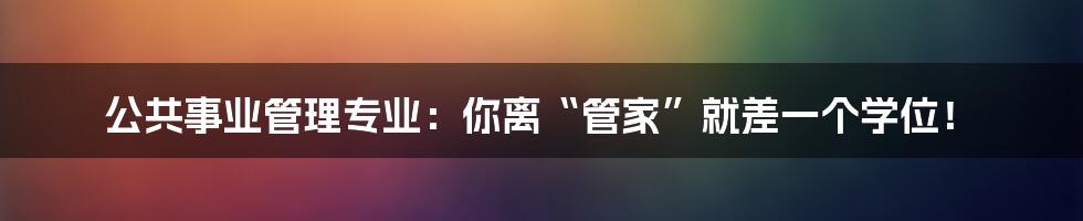 公共事业管理专业:你离“管家”就差一个学位!
