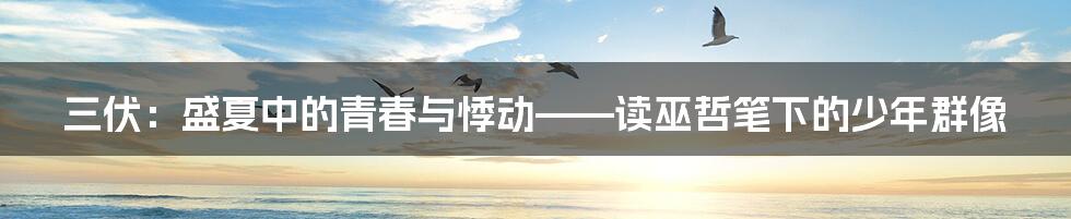 三伏:盛夏中的青春与悸动——读巫哲笔下的少年群像