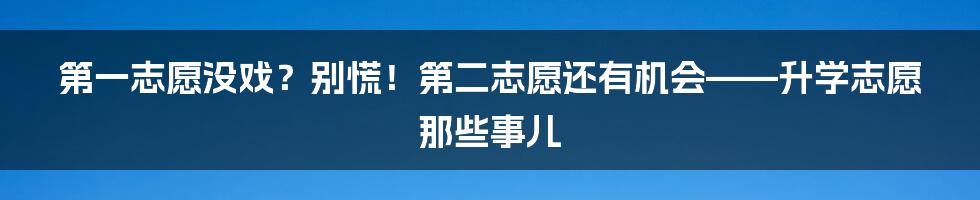 第一志愿没戏?别慌!第二志愿还有机会——升学志愿那些事儿