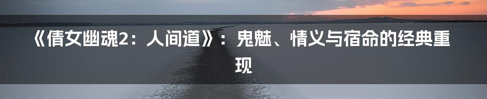 《倩女幽魂2：人间道》：鬼魅、情义与宿命的经典重现