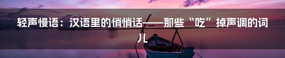 轻声慢语:汉语里的悄悄话——那些“吃”掉声调的词儿