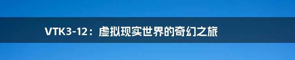 VTK3-12:虚拟现实世界的奇幻之旅