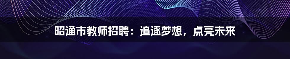 昭通市教师招聘:追逐梦想,点亮未来