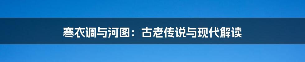 寒衣调与河图：古老传说与现代解读