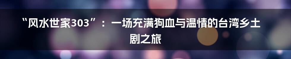 “风水世家303”：一场充满狗血与温情的台湾乡土剧之旅
