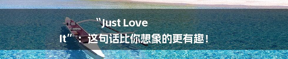 “Just Love It”:这句话比你想象的更有趣!