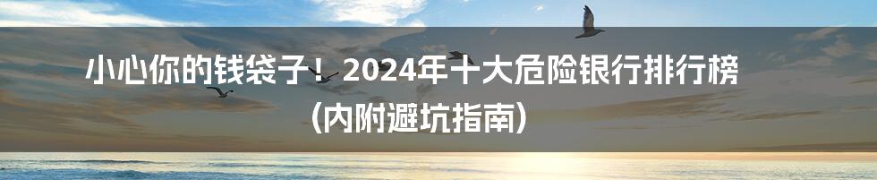小心你的钱袋子!2024年十大危险银行排行榜 (内附避坑指南)