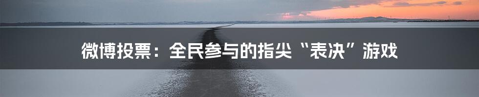 微博投票：全民参与的指尖“表决”游戏