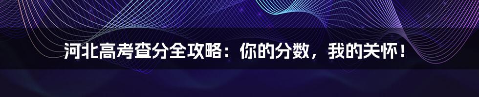 河北高考查分全攻略:你的分数,我的关怀!