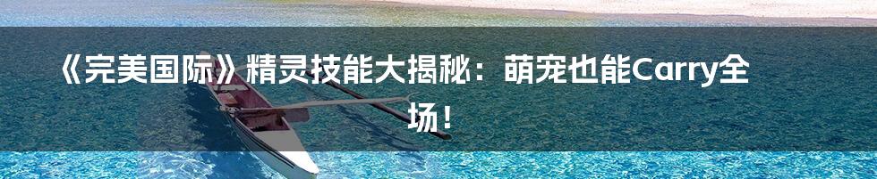 《完美国际》精灵技能大揭秘:萌宠也能Carry全场!