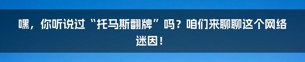 嘿,你听说过“托马斯翻牌”吗?咱们来聊聊这个网络迷因!