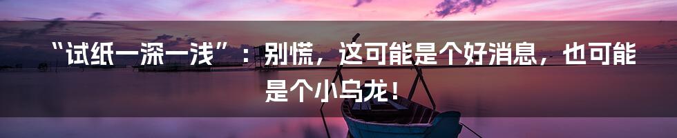 “试纸一深一浅”:别慌,这可能是个好消息,也可能是个小乌龙!