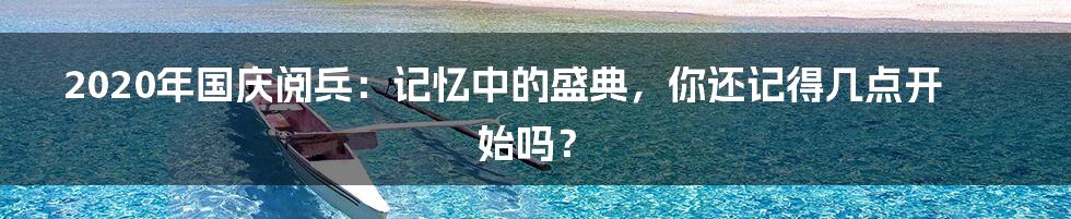 2020年国庆阅兵:记忆中的盛典,你还记得几点开始吗?