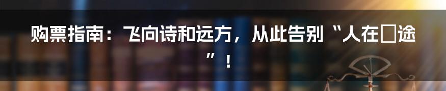 购票指南：飞向诗和远方，从此告别“人在囧途”！