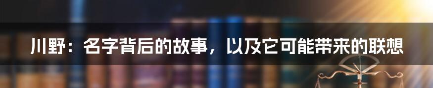 川野:名字背后的故事,以及它可能带来的联想