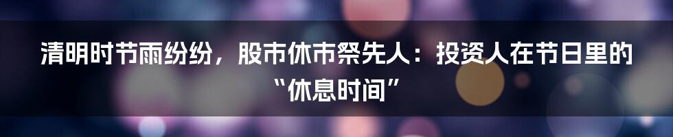 清明时节雨纷纷,股市休市祭先人:投资人在节日里的“休息时间”