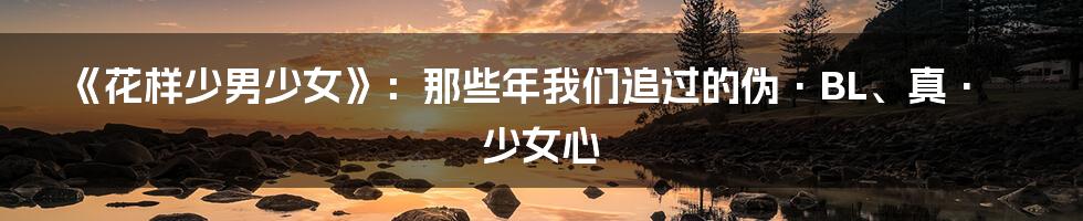 《花样少男少女》：那些年我们追过的伪·BL、真·少女心