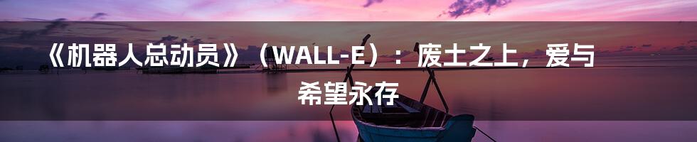 《机器人总动员》（WALL-E）：废土之上，爱与希望永存