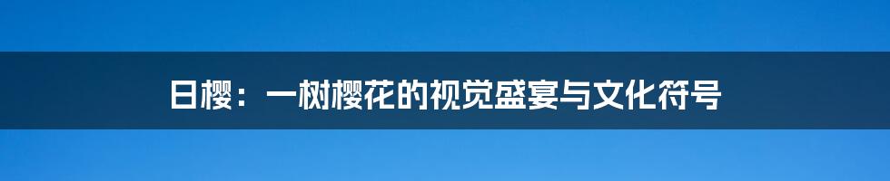日樱：一树樱花的视觉盛宴与文化符号
