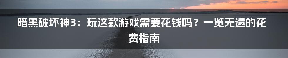 暗黑破坏神3:玩这款游戏需要花钱吗?一览无遗的花费指南