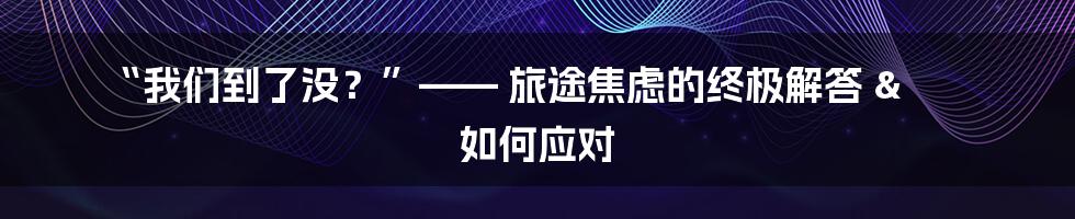 “我们到了没?”—— 旅途焦虑的终极解答 & 如何应对