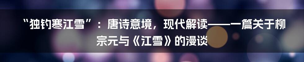 “独钓寒江雪”：唐诗意境，现代解读——一篇关于柳宗元与《江雪》的漫谈