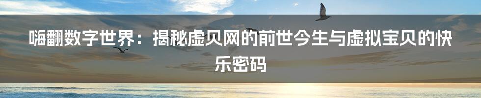 嗨翻数字世界:揭秘虚贝网的前世今生与虚拟宝贝的快乐密码