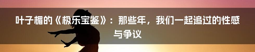 叶子楣的《极乐宝鉴》：那些年，我们一起追过的性感与争议