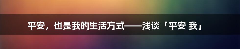 平安,也是我的生活方式——浅谈「平安 我」