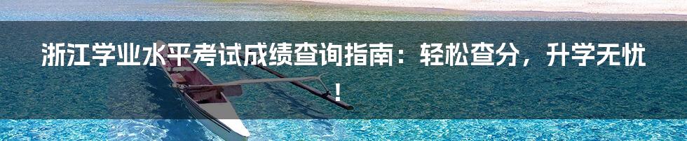 浙江学业水平考试成绩查询指南：轻松查分，升学无忧！
