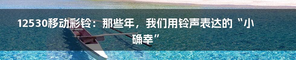 12530移动彩铃:那些年,我们用铃声表达的“小确幸”