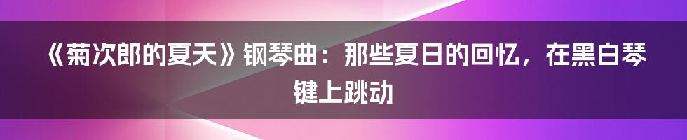 《菊次郎的夏天》钢琴曲：那些夏日的回忆，在黑白琴键上跳动